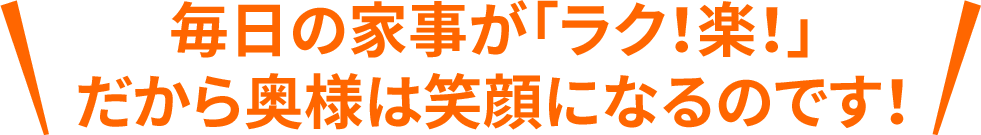 毎日の家事が「ラク!楽!」だから奥様は笑顔になるのです!