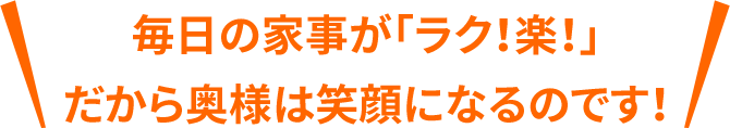 毎日の家事が「ラク!楽!」だから奥様は笑顔になるのです!