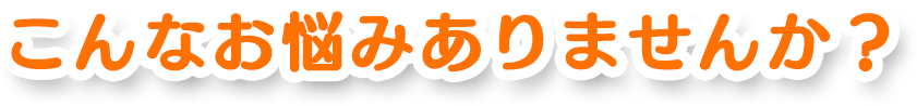 こんなお悩みありませんか？